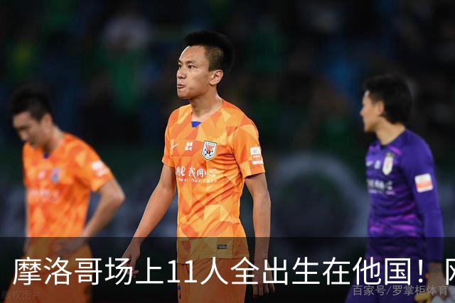 摩洛哥场上11人全出生在他国！网友喊国足抄作业 媒体人：根本没戏
